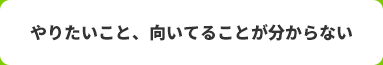 やりたいこと、向いてることが分からない
