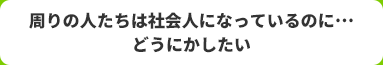 周りの人たちは社会人になっているのに…どうにかしたい