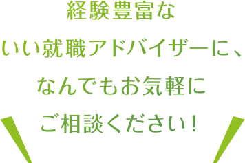 経験豊富ないい就職アドバイザーに、なんでもお気軽にご相談ください！
