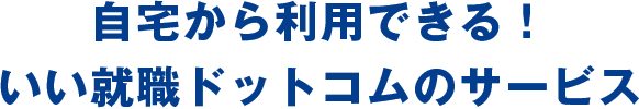 自宅から利用できる！いい就職ドットコムのサービス