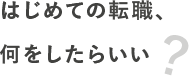 はじめての転職、何をしたらいい？