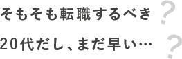 そもそも転職するべき20代だし、まだ早い…？