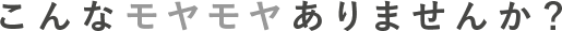 こんなモヤモヤありませんか？