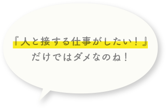 「人と接する仕事がしたい！」だけではダメなのね！