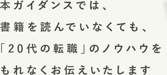 本ガイダンスでは、書籍を読んでいなくても、「20代の転職」のノウハウをもれなくお伝えいたします
