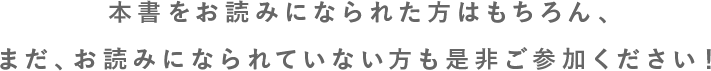 本書をお読みになられた方はもちろん、まだ、お読みになられていない方も是非ご参加ください！