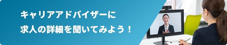 キャリアアドバイザーに求人の詳細を聞いてみよう！
